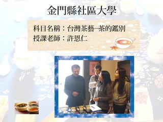 金門縣社區大學
科目名稱：台灣茶藝─茶的鑑別
授課老師：許恩仁
 