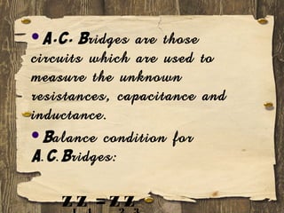 A.C. Bridges are those
circuits which are used to
measure the unknown
resistances, capacitance and
inductance.
Balance condition for
A.C.Bridges:
Z Z = Z Z
 