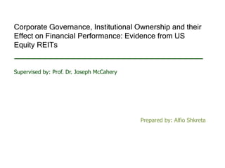 Corporate Governance, Institutional Ownership and their
Effect on Financial Performance: Evidence from US
Equity REITs
Supervised by: Prof. Dr. Joseph McCahery
Prepared by: Alfio Shkreta
 