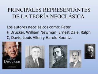 PRINCIPALES REPRESENTANTES
DE LA TEORÍA NEOCLÁSICA.
Los autores neoclásicos como: Peter
F, Drucker, William Newman, Ernest Dale, Ralph
C, Davis, Louis Allen y Harold Koontz.
 