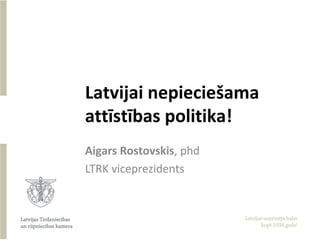 Latvijai nepieciešama
attīstības politika!
Aigars Rostovskis, phd
LTRK viceprezidents
 