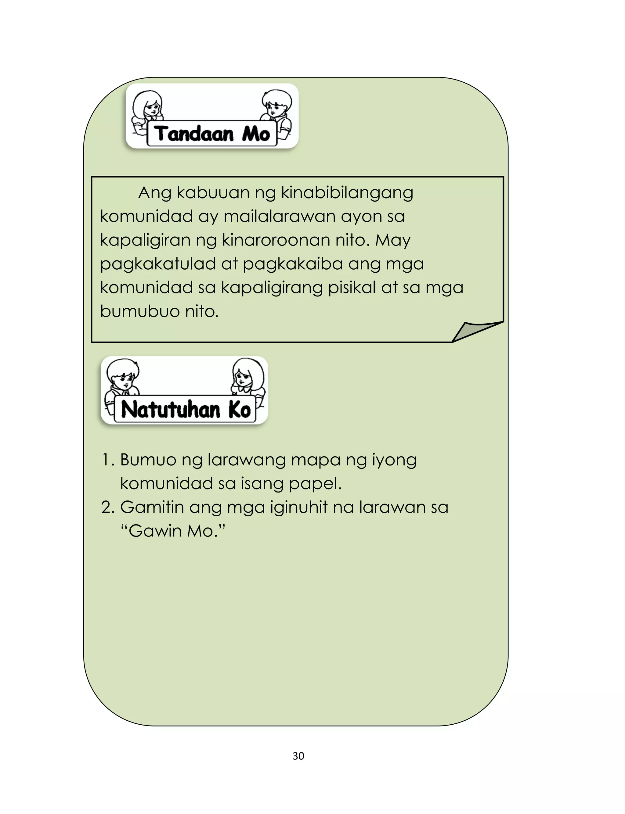 30
1. Bumuo ng larawang mapa ng iyong
komunidad sa isang papel.
2. Gamitin ang mga iginuhit na larawan sa
“Gawin Mo.”
Ang kabuuan ng kinabibilangang
komunidad ay mailalarawan ayon sa
kapaligiran ng kinaroroonan nito. May
pagkakatulad at pagkakaiba ang mga
komunidad sa kapaligirang pisikal at sa mga
bumubuo nito.
 