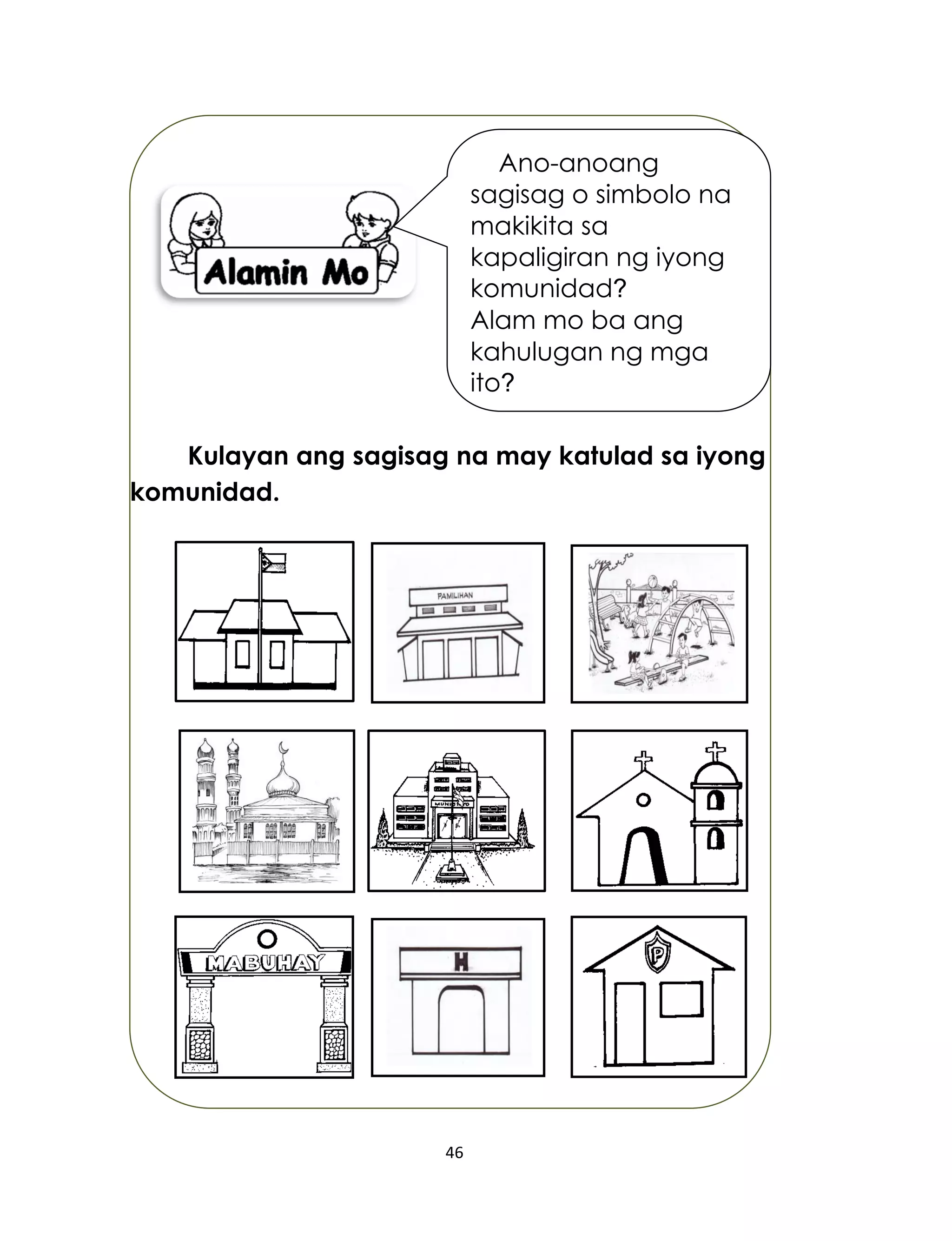 46
Kulayan ang sagisag na may katulad sa iyong
komunidad.
Ano-anoang
sagisag o simbolo na
makikita sa
kapaligiran ng iyong
komunidad?
Alam mo ba ang
kahulugan ng mga
ito?
 