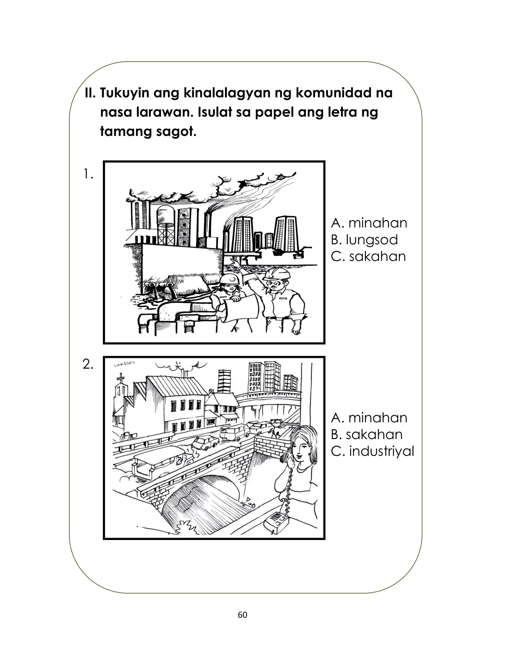60
II. Tukuyin ang kinalalagyan ng komunidad na
nasa larawan. Isulat sa papel ang letra ng
tamang sagot.
A. minahan
B. sakahan
C. industriyal
A. minahan
B. lungsod
C. sakahan
1.
2.
 