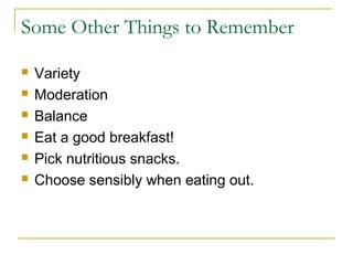 Some Other Things to Remember
 Variety
 Moderation
 Balance
 Eat a good breakfast!
 Pick nutritious snacks.
 Choose sensibly when eating out.
 