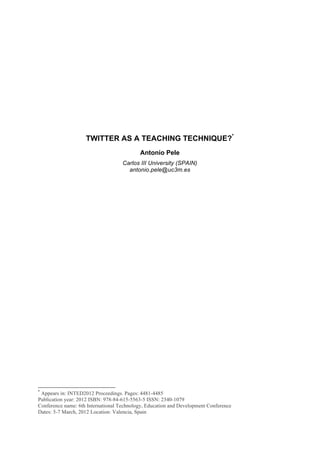 TWITTER AS A TEACHING TECHNIQUE?*
Antonio Pele
Carlos III University (SPAIN)
antonio.pele@uc3m.es
*
Appears in: INTED2012 Proceedings. Pages: 4481-4485
Publication year: 2012 ISBN: 978-84-615-5563-5 ISSN: 2340-1079
Conference name: 6th International Technology, Education and Development Conference
Dates: 5-7 March, 2012 Location: Valencia, Spain
 