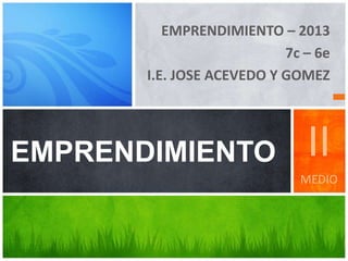 EMPRENDIMIENTO – 2013
7c – 6e
I.E. JOSE ACEVEDO Y GOMEZ
EMPRENDIMIENTO II
MEDIO
 