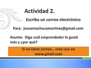 Actividad 2.
Escriba un correo electrónico
Para: josuemachucamartinez@gmail.com
Asunto: Diga cuál emprendedor le gustó
más y ¿por qué?
Si no tiene correo… cree uno en
www.gmail.com
 