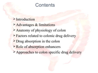 Contents
 Introduction
 Advantages & limitations
 Anatomy of physiology of colon
 Factors related to colonic drug delivery
 Drug absorption in the colon
 Role of absorption enhancers
 Approaches to colon specific drug delivery
2
 