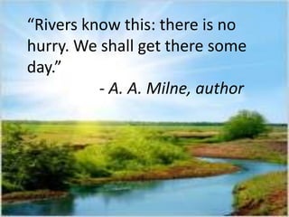 “Rivers know this: there is no
hurry. We shall get there some
day.”
- A. A. Milne, author
 