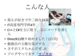 こんな人
• 萌えが好きで中二病な22歳
• IT高度専門学科4年
• C++とC#を主に使う、主にコードを書く
人
• DirectX11触り始めました！(白目)
• 勉強会の主催な気がする
• さすがミクちゃんだぜ…!!
• ブログやってます「マジカル

 
