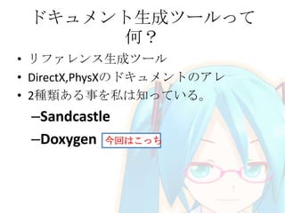 ドキュメント生成ツールって
何？
• リファレンス生成ツール
• DirectX,PhysXのドキュメントのアレ
• 2種類ある事を私は知っている。

–Sandcastle
–Doxygen 今回はこっち

 