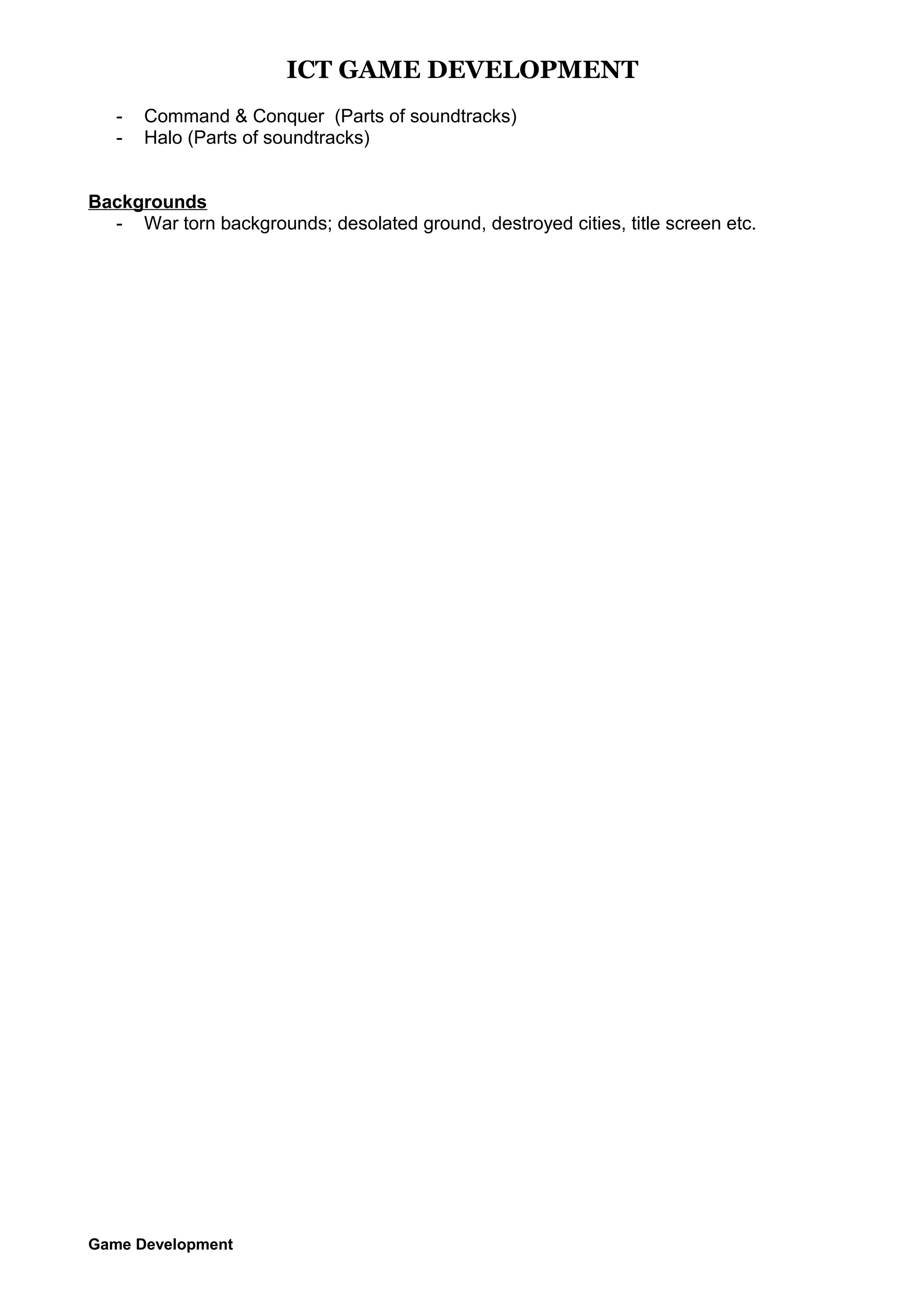 ICT GAME DEVELOPMENT
-

Command & Conquer (Parts of soundtracks)
Halo (Parts of soundtracks)

Backgrounds
- War torn backgrounds; desolated ground, destroyed cities, title screen etc.

Game Development

 