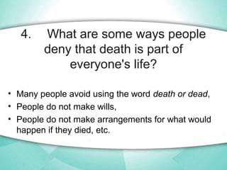 4. What are some ways people
deny that death is part of
everyone's life?
• Many people avoid using the word death or dead,...