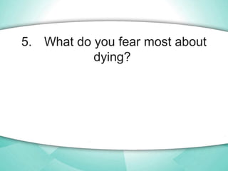 5. What do you fear most about
dying?
 