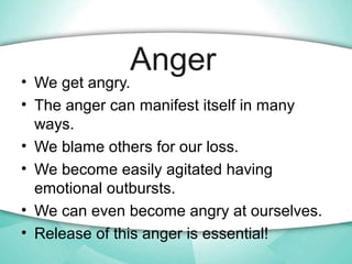 Anger
• We get angry.
• The anger can manifest itself in many
ways.
• We blame others for our loss.
• We become easily agi...