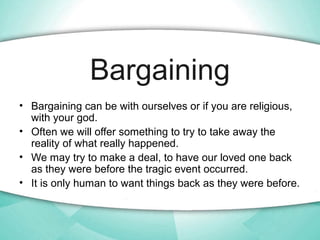 Bargaining
• Bargaining can be with ourselves or if you are religious,
with your god.
• Often we will offer something to t...