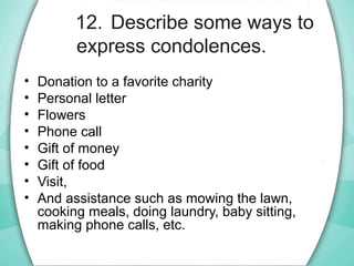 12. Describe some ways to
express condolences.
• Donation to a favorite charity
• Personal letter
• Flowers
• Phone call
•...