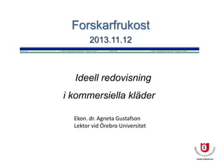 Forskarfrukost
2013.11.12

Ideell redovisning
i kommersiella kläder
Ekon. dr. Agneta Gustafson
Lektor vid Örebro Universitet

 