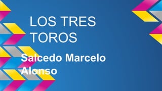 LOS TRES
TOROS
Salcedo Marcelo
Alonso

 