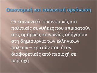 Οι κοινωνικές οικονομικές και
πολιτικές συνθήκες που επικρατούν
στις ομηρικές κοινωνίες οδήγησαν
στη δημιουργία των ελληνικών
πόλεων – κρατών που ήταν
διαφορετικές από περιοχή σε
περιοχή

 