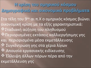 Στα τέλη του 9ου αι π.Χ ο ομηρικός κόσμος βιώνει
οικονομική κρίση με τα εξής χαρακτηριστικά:
Σταδιακή αύξηση του πληθυσμού
Περιορισμένες εκτάσεις καλλιεργήσιμης γης
και περιορισμένα μέσα εκμετάλλευσης
 Συγκέντρωση γης στα χέρια λίγων
 Απουσία εργασιακής ειδίκευσης
 Έλλειψη άλλων πόρων πέρα από την
εκμετάλλευση γης

 