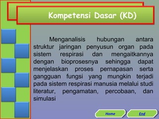 Kompetensi Dasar (KD)
Menganalisis
hubungan
antara
struktur jaringan penyusun organ pada
sistem respirasi dan mengaitkannya
dengan bioprosesnya sehingga dapat
menjelaskan proses pernapasan serta
gangguan fungsi yang mungkin terjadi
pada sistem respirasi manusia melalui studi
literatur, pengamatan, percobaan, dan
simulasi
Home
Home

End
End

 