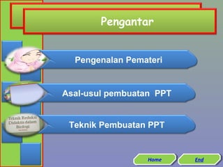 Pengantar
Pengenalan Pemateri

Asal-usul pembuatan PPT

Teknik Pembuatan PPT

Home
Home

End
End

 