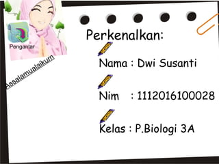 Perkenalkan:
Pengantar

ss
A

ua
lam
a

iku
la

m

Nama : Dwi Susanti
Nim

: 1112016100028

Kelas : P.Biologi 3A

 