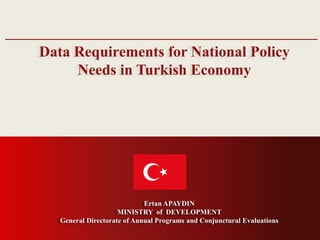 General Directorate of Annual Programs and Conjunctural Evaluations
Data Requirements for National Policy
Needs in Turkish Economy
Ertan APAYDIN
MINISTRY of DEVELOPMENT
General Directorate of Annual Programs and Conjunctural Evaluations
 