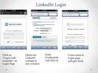 LinkedIn Login

Click on
“Login with
Linkedin” on
Login Page

Opens up
Linkedin
webapp in
new window

Enter
Credientials
and click ok

Comes back to
Login page
and gets stuck

 