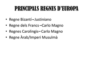 PRINCIPALS REGNES D’EUROPA
•
•
•
•

Regne Bizantí Justiniano
Regne dels Francs Carlo Magno
Regnes Carolingis Carlo Magno
Regne Àrab/Imperi Musulmà

 