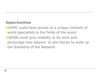 Opportunities
EXPO could have access to a unique network of
world specialists in the fields of the event
SDSN could give visibility to its work and
encourage new players to join forces to scale up
the Solutions of the Network
 
