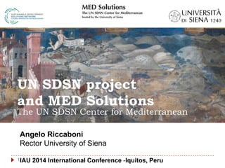 Angelo Riccaboni
Rector University of Siena
IAU 2014 International Conference -Iquitos, Peru
UN SDSN project
and MED Solutions
The UN SDSN Center for Mediterranean
1
 