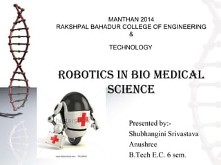 MANTHAN 2014
RAKSHPAL BAHADUR COLLEGE OF ENGINEERING
&
TECHNOLOGY
Robotics in Bio Medical
Science
Presented by:-
Shubhangini Srivastava
Anushree
B.Tech E.C. 6 sem.
 