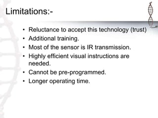 Limitations:-
• Reluctance to accept this technology (trust)
• Additional training.
• Most of the sensor is IR transmission.
• Highly efficient visual instructions are
needed.
• Cannot be pre-programmed.
• Longer operating time.
 