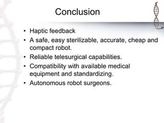 Conclusion
• Haptic feedback
• A safe, easy sterilizable, accurate, cheap and
compact robot.
• Reliable telesurgical capabilities.
• Compatibility with available medical
equipment and standardizing.
• Autonomous robot surgeons.
 