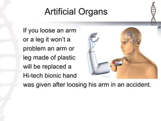 Artificial Organs
If you loose an arm
or a leg it won’t a
problem an arm or
leg made of plastic
will be replaced a
Hi-tech bionic hand
was given after loosing his arm in an accident.
 