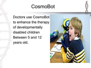 CosmoBot
Doctors use CosmoBot
to enhance the therapy
of developmentally
disabled children
Between 5 and 12
years old.
 