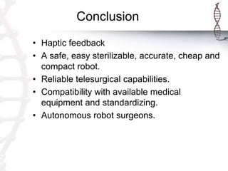 Conclusion
• Haptic feedback
• A safe, easy sterilizable, accurate, cheap and
compact robot.
• Reliable telesurgical capabilities.
• Compatibility with available medical
equipment and standardizing.
• Autonomous robot surgeons.
 