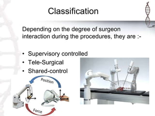 Classification
Depending on the degree of surgeon
interaction during the procedures, they are :-
• Supervisory controlled
• Tele-Surgical
• Shared-control
 