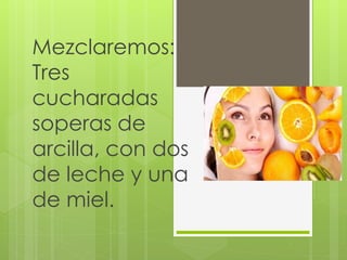 Mezclaremos:
Tres
cucharadas
soperas de
arcilla, con dos
de leche y una
de miel.
 
