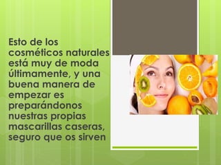 Esto de los
cosméticos naturales
está muy de moda
últimamente, y una
buena manera de
empezar es
preparándonos
nuestras propias
mascarillas caseras,
seguro que os sirven
 