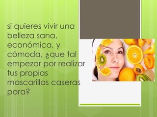 si quieres vivir una
belleza sana,
económica, y
cómoda, ¿que tal
empezar por realizar
tus propias
mascarillas caseras
para?
 