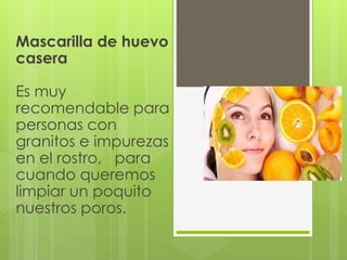 Mascarilla de huevo
casera
Es muy
recomendable para
personas con
granitos e impurezas
en el rostro, para
cuando queremos
limpiar un poquito
nuestros poros.
 