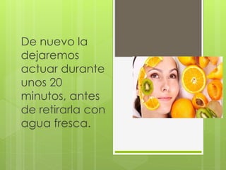 De nuevo la
dejaremos
actuar durante
unos 20
minutos, antes
de retirarla con
agua fresca.
 