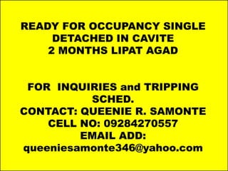 Photo Album
by samontesalesgroup
READY FOR OCCUPANCY SINGLE
DETACHED IN CAVITE
2 MONTHS LIPAT AGAD
FOR INQUIRIES and TRIPPING
SCHED.
CONTACT: QUEENIE R. SAMONTE
CELL NO: 09284270557
EMAIL ADD:
queeniesamonte346@yahoo.com
 