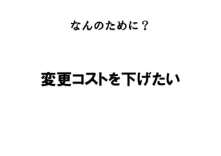 なんのために？
変更コストを下げたい
 