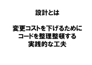 設計とは
変更コストを下げるために
コードを整理整頓する
実践的な工夫
 