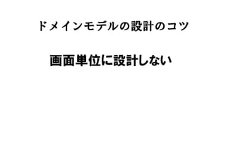 ドメインモデルの設計のコツ
画面単位に設計しない
 